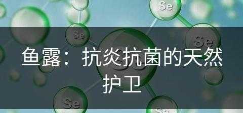 鱼露：抗炎抗菌的天然护卫(鱼露的作用是什么?)